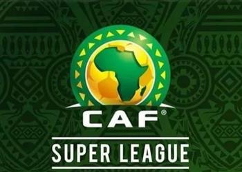 بمشاركة الأهلي تقارير كاف يحدد موعد قرعة دوري السوبر الإفريقي